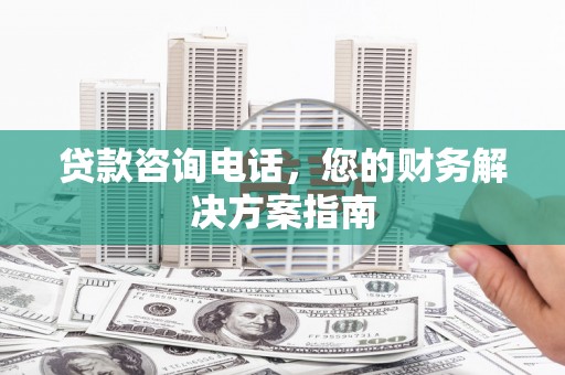 舞阳贷款咨询电话，您的财务解决方案指南