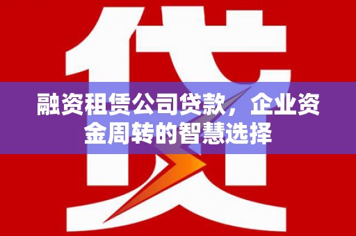 舞阳融资租赁公司贷款，企业资金周转的智慧选择