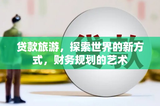 舞阳贷款旅游，探索世界的新方式，财务规划的艺术