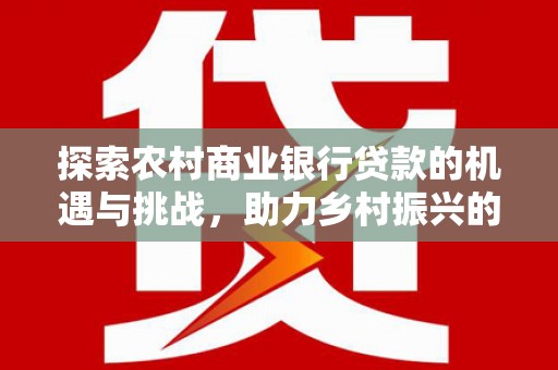 舞阳探索农村商业银行贷款的机遇与挑战，助力乡村振兴的金融引擎