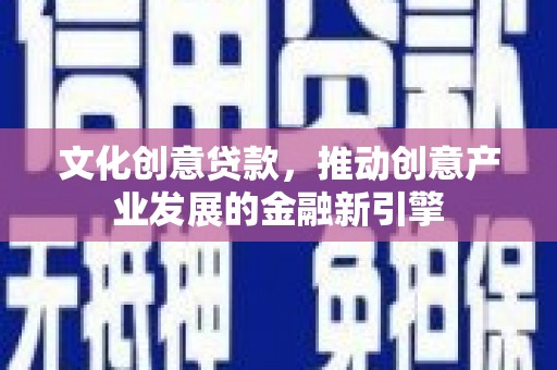 舞阳文化创意贷款，推动创意产业发展的金融新引擎