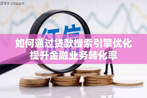 舞阳如何通过贷款搜索引擎优化提升金融业务转化率