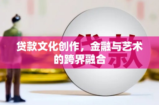 舞阳贷款文化创作，金融与艺术的跨界融合