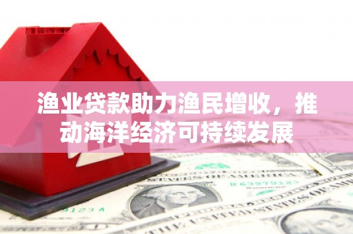 舞阳渔业贷款助力渔民增收，推动海洋经济可持续发展