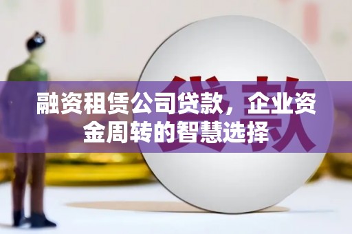 舞阳融资租赁公司贷款，企业资金周转的智慧选择
