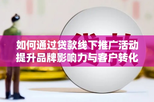 舞阳如何通过贷款线下推广活动提升品牌影响力与客户转化率
