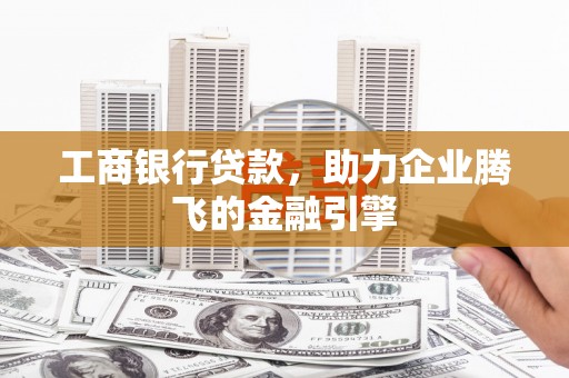 舞阳工商银行贷款，助力企业腾飞的金融引擎