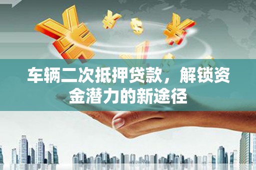 舞阳车辆二次抵押贷款，解锁资金潜力的新途径