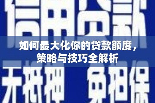 舞阳如何最大化你的贷款额度，策略与技巧全解析