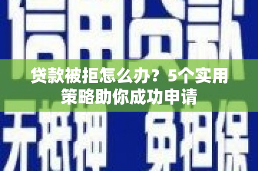 舞阳贷款被拒怎么办？5个实用策略助你成功申请