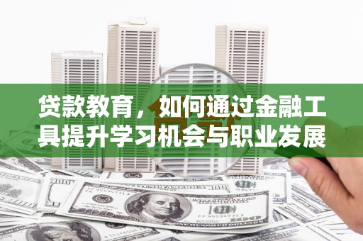 舞阳贷款教育，如何通过金融工具提升学习机会与职业发展