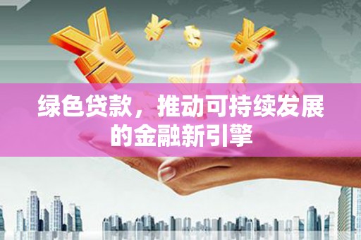 舞阳绿色贷款，推动可持续发展的金融新引擎