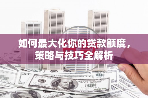舞阳如何最大化你的贷款额度，策略与技巧全解析