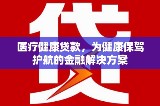舞阳医疗健康贷款，为健康保驾护航的金融解决方案