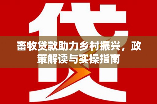 舞阳畜牧贷款助力乡村振兴，政策解读与实操指南
