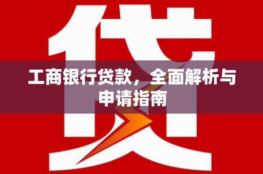 舞阳工商银行贷款，全面解析与申请指南
