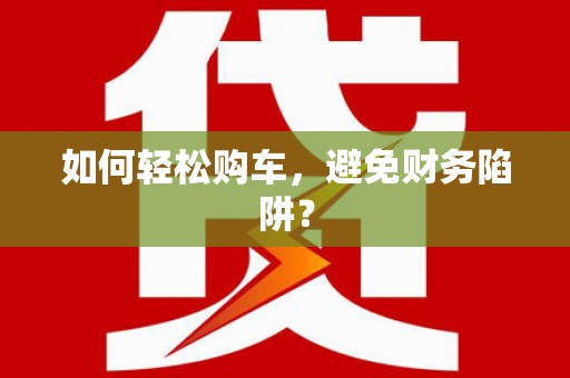 舞阳如何轻松购车，避免财务陷阱？